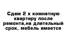 Сдам 2-х комнатную квартиру после ремонта,на длительный срок, мебель имеется